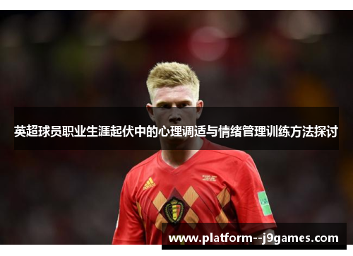 英超球员职业生涯起伏中的心理调适与情绪管理训练方法探讨