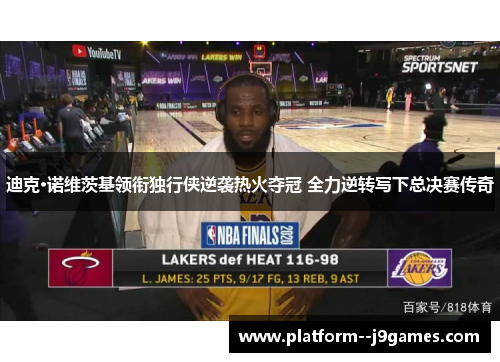 迪克·诺维茨基领衔独行侠逆袭热火夺冠 全力逆转写下总决赛传奇