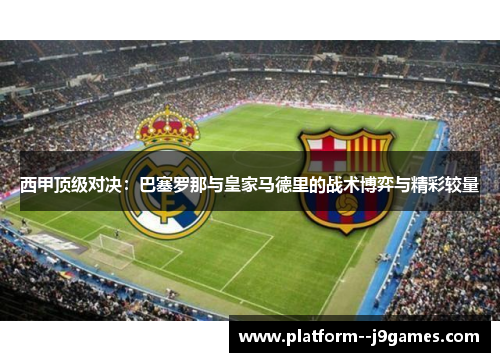 西甲顶级对决：巴塞罗那与皇家马德里的战术博弈与精彩较量