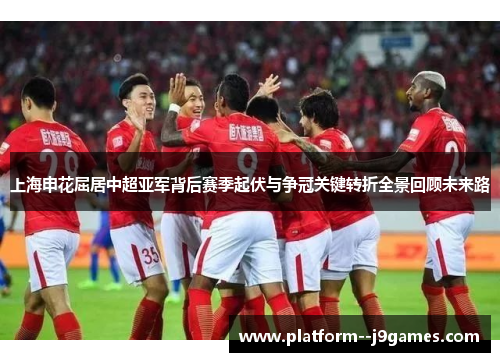 上海申花屈居中超亚军背后赛季起伏与争冠关键转折全景回顾未来路