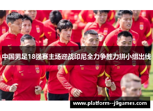 中国男足18强赛主场迎战印尼全力争胜力拼小组出线