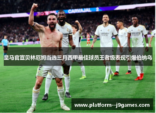 皇马官宣贝林厄姆当选三月西甲最佳球员王者级表现引爆伯纳乌