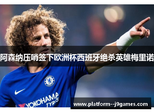 阿森纳压哨签下欧洲杯西班牙绝杀英雄梅里诺